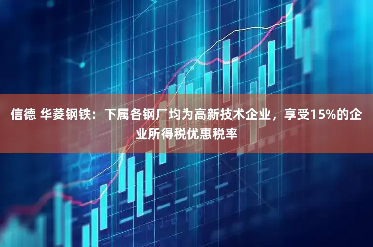 信德 华菱钢铁：下属各钢厂均为高新技术企业，享受15%的企业所得税优惠税率