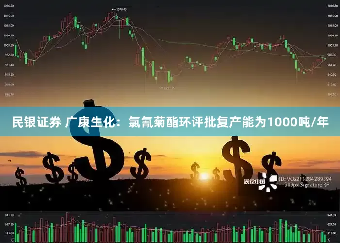 民银证券 广康生化：氯氰菊酯环评批复产能为1000吨/年
