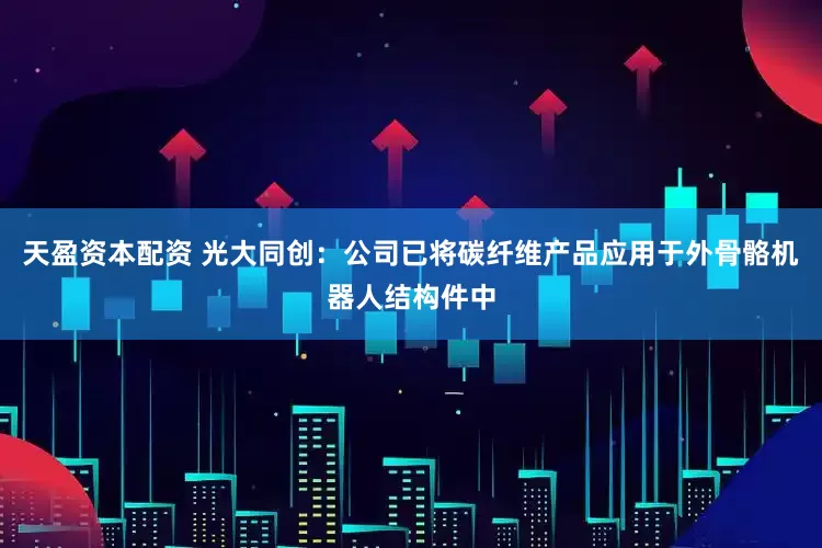 天盈资本配资 光大同创：公司已将碳纤维产品应用于外骨骼机器人结构件中