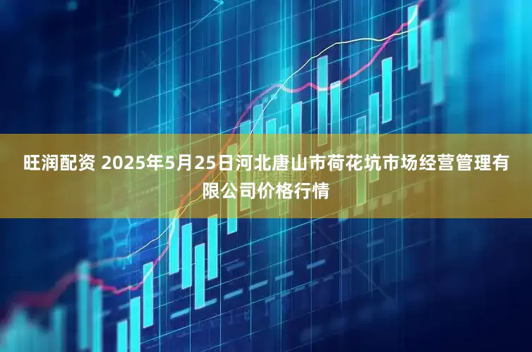 旺润配资 2025年5月25日河北唐山市荷花坑市场经营管理有限公司价格行情