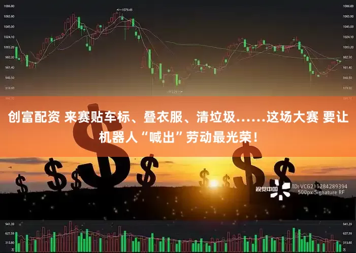 创富配资 来赛贴车标、叠衣服、清垃圾……这场大赛 要让机器人“喊出”劳动最光荣！