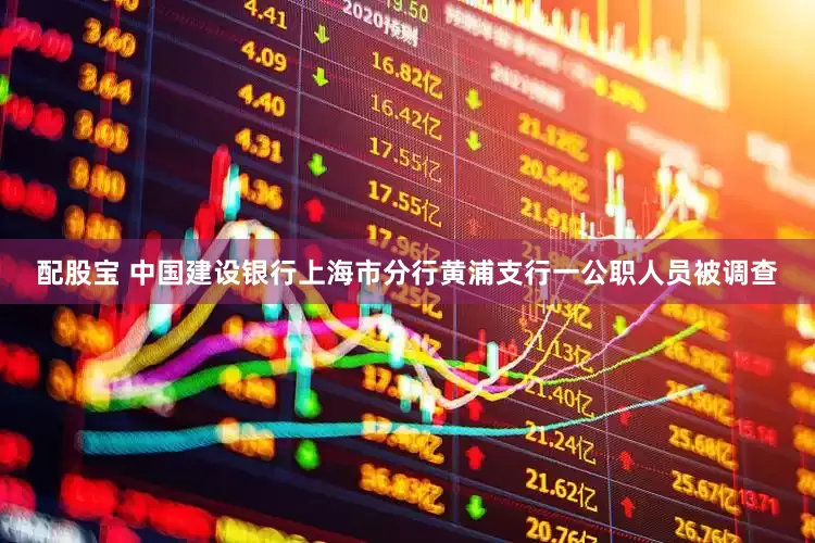 配股宝 中国建设银行上海市分行黄浦支行一公职人员被调查