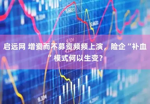 启远网 增资而不募资频频上演，险企“补血”模式何以生变？
