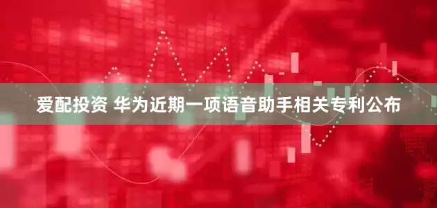 爱配投资 华为近期一项语音助手相关专利公布