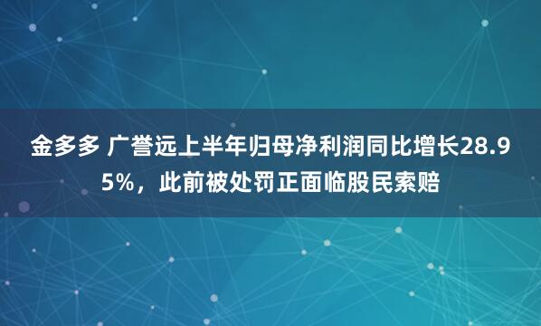 金多多 广誉远上半年归母净利润同比增长28.95%，此前被处罚正面临股民索赔
