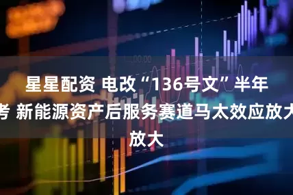 星星配资 电改“136号文”半年考 新能源资产后服务赛道马太效应放大