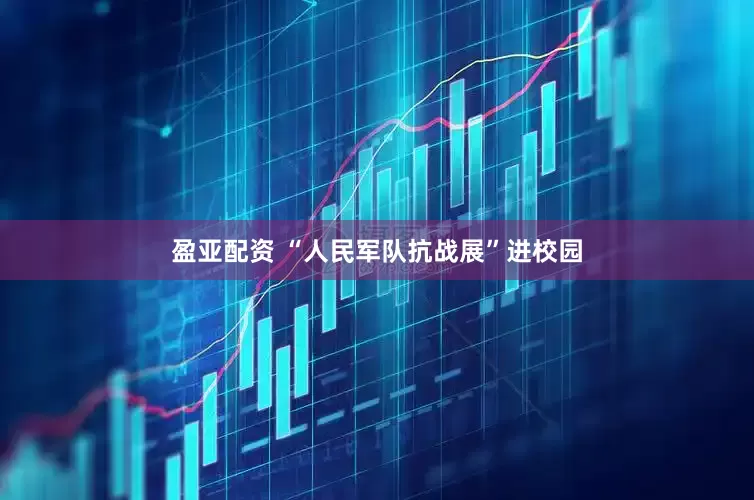 盈亚配资 “人民军队抗战展”进校园