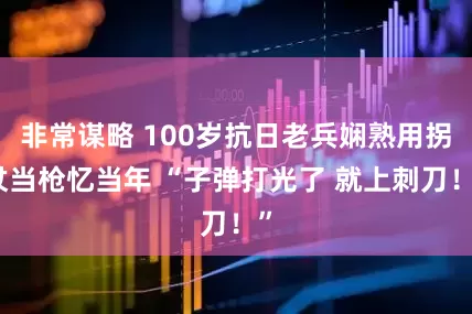 非常谋略 100岁抗日老兵娴熟用拐杖当枪忆当年 “子弹打光了 就上刺刀！”