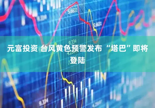 元富投资 台风黄色预警发布 “塔巴”即将登陆