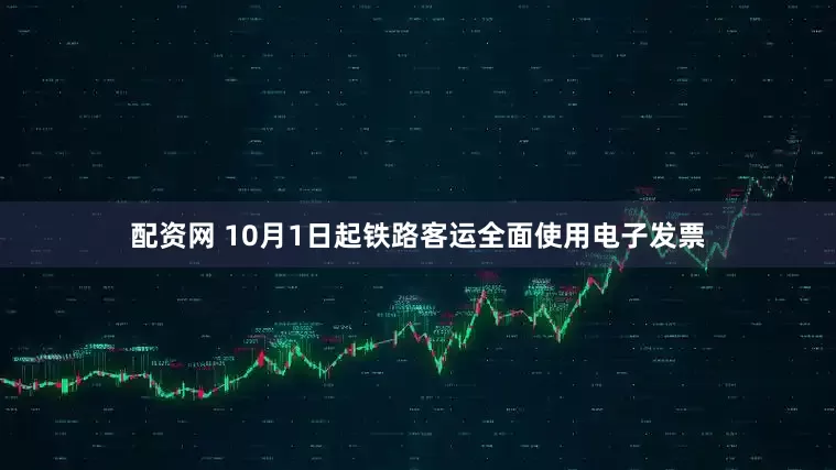 配资网 10月1日起铁路客运全面使用电子发票