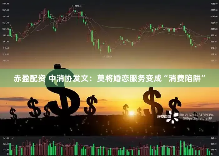 赤盈配资 中消协发文：莫将婚恋服务变成“消费陷阱”