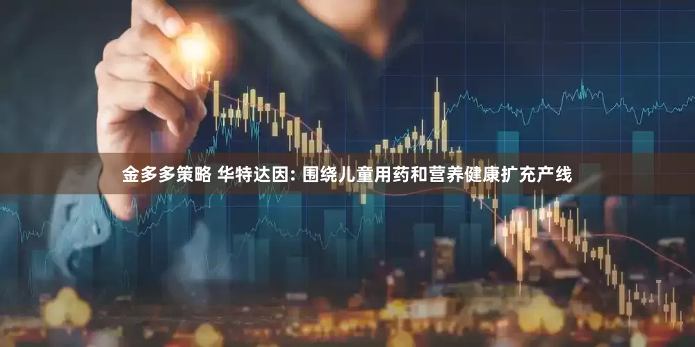 金多多策略 华特达因: 围绕儿童用药和营养健康扩充产线