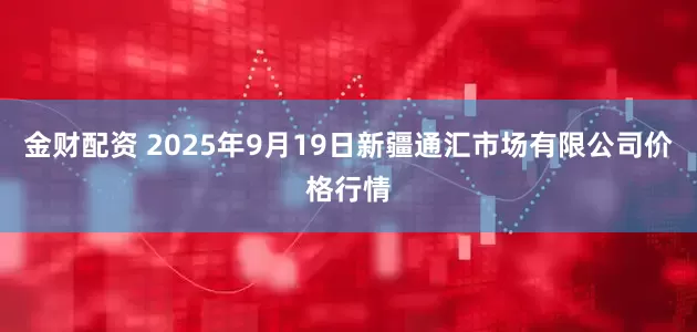 金财配资 2025年9月19日新疆通汇市场有限公司价格行情