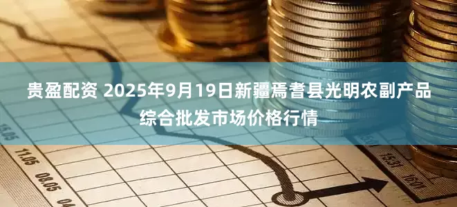 贵盈配资 2025年9月19日新疆焉耆县光明农副产品综合批发市场价格行情