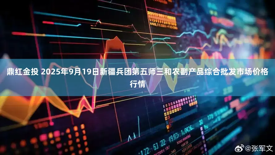 鼎红金投 2025年9月19日新疆兵团第五师三和农副产品综合批发市场价格行情
