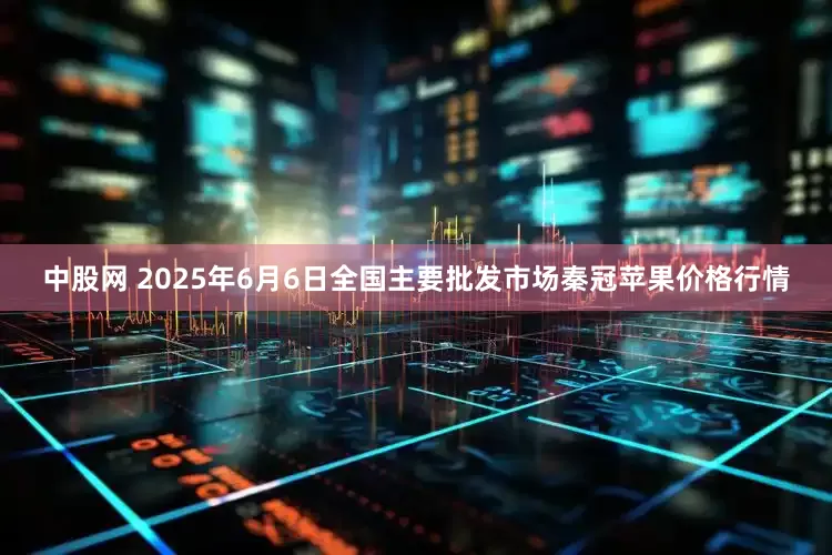 中股网 2025年6月6日全国主要批发市场秦冠苹果价格行情