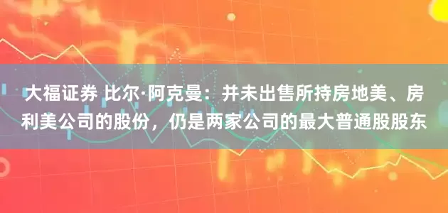 大福证券 比尔·阿克曼：并未出售所持房地美、房利美公司的股份，仍是两家公司的最大普通股股东