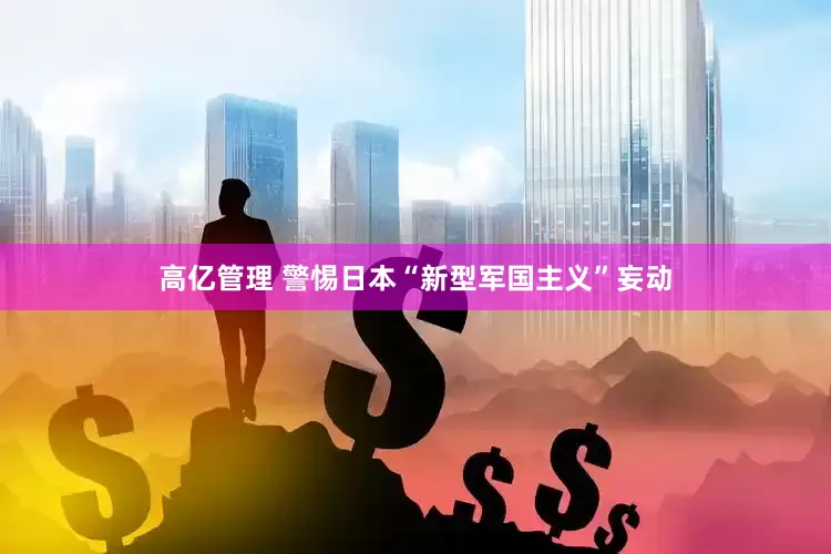 高亿管理 警惕日本“新型军国主义”妄动