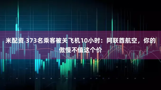 米配资 373名乘客被关飞机10小时：阿联酋航空，你的傲慢不值这个价
